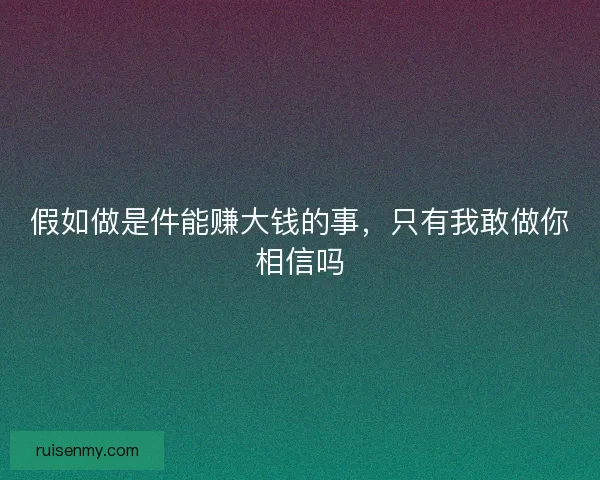 假如做是件能赚大钱的事，只有我敢做你相信吗
