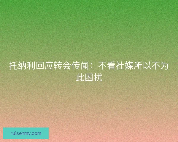 托纳利回应转会传闻：不看社媒所以不为此困扰