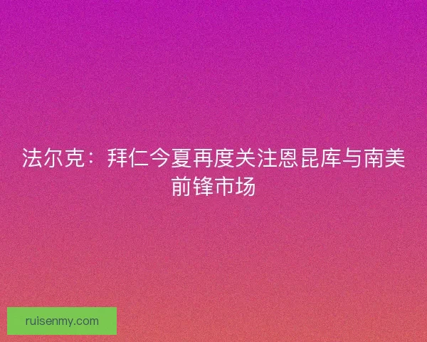 法尔克：拜仁今夏再度关注恩昆库与南美前锋市场