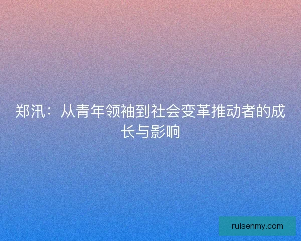 郑汛：从青年领袖到社会变革推动者的成长与影响