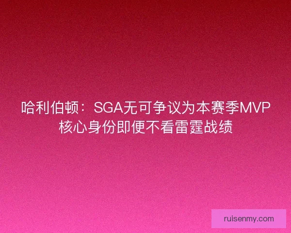 哈利伯顿：SGA无可争议为本赛季MVP核心身份即便不看雷霆战绩