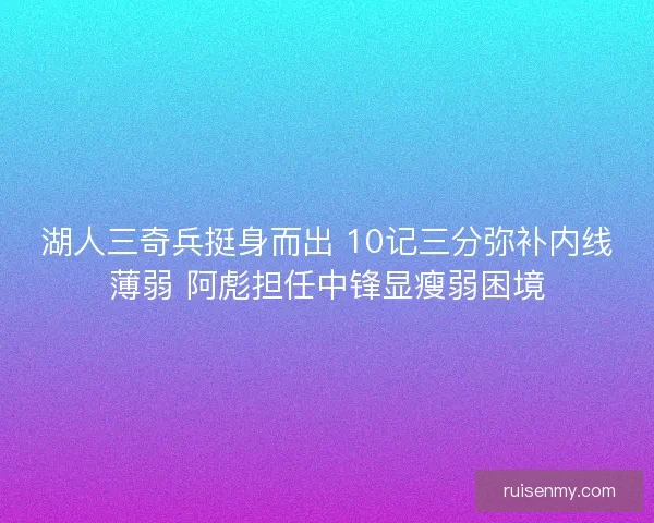 湖人三奇兵挺身而出 10记三分弥补内线薄弱 阿彪担任中锋显瘦弱困境 湖人三奇兵挺身而出 10记三分弥补内线薄弱 阿彪担任中锋显瘦弱困境