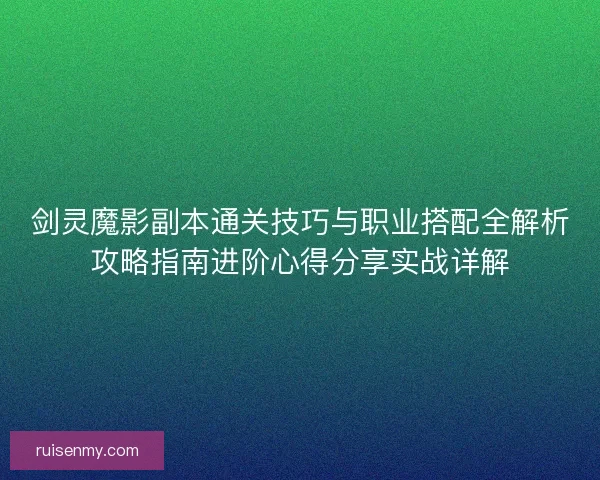剑灵魔影副本通关技巧与职业搭配全解析攻略指南进阶心得分享实战详解