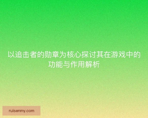 以追击者的勋章为核心探讨其在游戏中的功能与作用解析