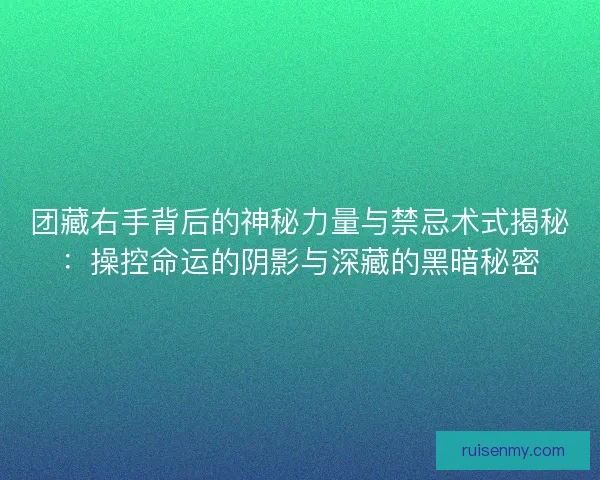 团藏右手背后的神秘力量与禁忌术式揭秘：操控命运的阴影与深藏的黑暗秘密