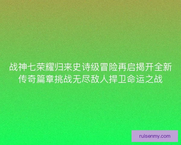 战神七荣耀归来史诗级冒险再启揭开全新传奇篇章挑战无尽敌人捍卫命运之战 战神七荣耀归来史诗级冒险再启揭开全新传奇篇章挑战无尽敌人捍卫命运之战