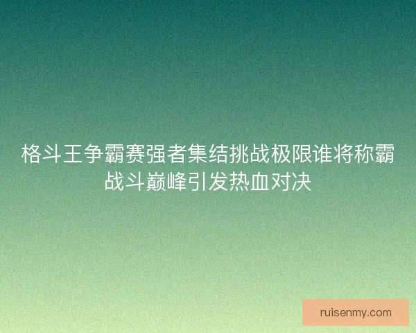 格斗王争霸赛强者集结挑战极限谁将称霸战斗巅峰引发热血对决