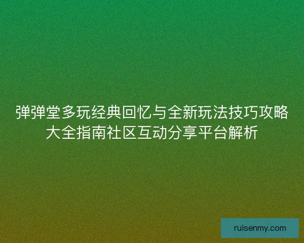 弹弹堂多玩经典回忆与全新玩法技巧攻略大全指南社区互动分享平台解析