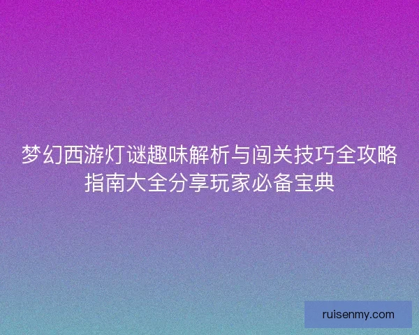 梦幻西游灯谜趣味解析与闯关技巧全攻略指南大全分享玩家必备宝典 梦幻西游灯谜趣味解析与闯关技巧全攻略指南大全分享玩家必备宝典