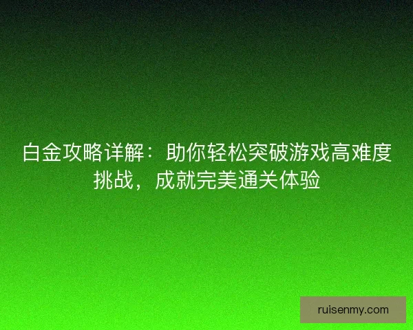 白金攻略详解:助你轻松突破游戏高难度挑战,成就完美通关体验 白金攻略详解:助你轻松突破游戏高难度挑战,成就完美通关体验