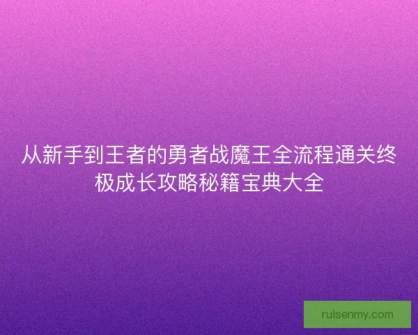 从新手到王者的勇者战魔王全流程通关终极成长攻略秘籍宝典大全