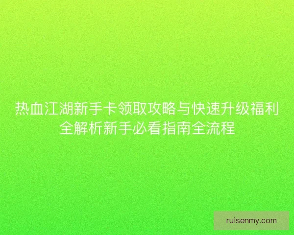 热血江湖新手卡领取攻略与快速升级福利全解析新手必看指南全流程