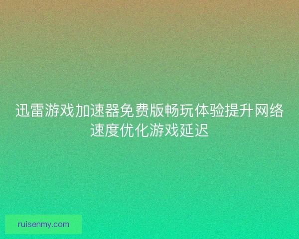 迅雷游戏加速器免费版畅玩体验提升网络速度优化游戏延迟