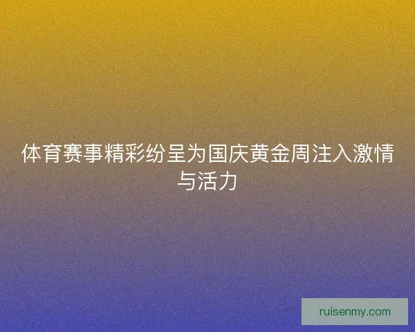 体育赛事精彩纷呈为国庆黄金周注入激情与活力 体育赛事精彩纷呈为国庆黄金周注入激情与活力