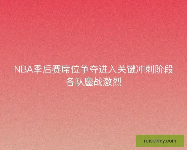 NBA季后赛席位争夺进入关键冲刺阶段各队鏖战激烈