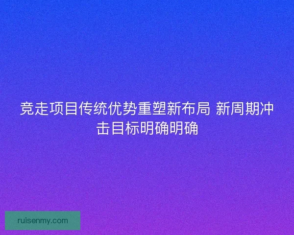竞走项目传统优势重塑新布局 新周期冲击目标明确明确