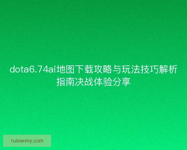 dota6.74ai地图下载攻略与玩法技巧解析指南决战体验分享