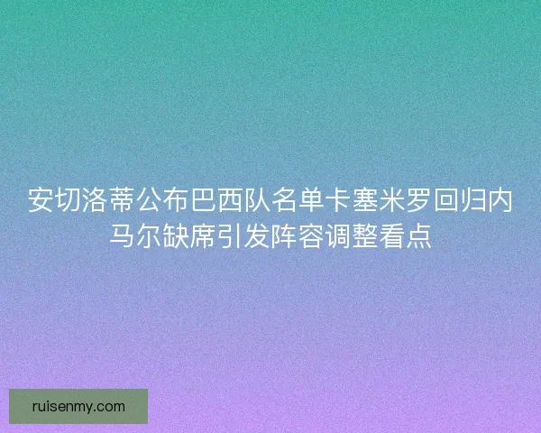 安切洛蒂公布巴西队名单卡塞米罗回归内马尔缺席引发阵容调整看点