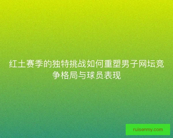 红土赛季的独特挑战如何重塑男子网坛竞争格局与球员表现 红土赛季的独特挑战如何重塑男子网坛竞争格局与球员表现