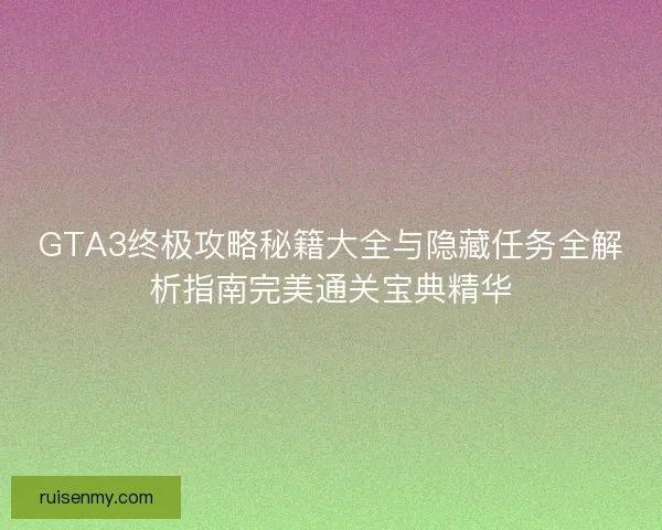 GTA3终极攻略秘籍大全与隐藏任务全解析指南完美通关宝典精华 GTA3终极攻略秘籍大全与隐藏任务全解析指南完美通关宝典精华