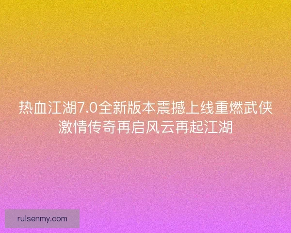 热血江湖7.0全新版本震撼上线重燃武侠激情传奇再启风云再起江湖 热血江湖7.0全新版本震撼上线重燃武侠激情传奇再启风云再起江湖