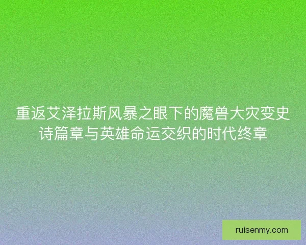 重返艾泽拉斯风暴之眼下的魔兽大灾变史诗篇章与英雄命运交织的时代终章 重返艾泽拉斯风暴之眼下的魔兽大灾变史诗篇章与英雄命运交织的时代终章