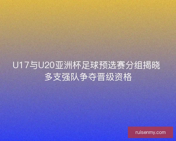 U17与U20亚洲杯足球预选赛分组揭晓 多支强队争夺晋级资格 U17与U20亚洲杯足球预选赛分组揭晓 多支强队争夺晋级资格
