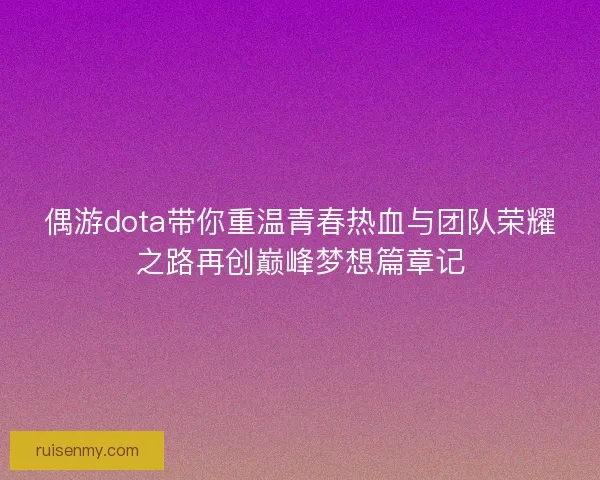 偶游dota带你重温青春热血与团队荣耀之路再创巅峰梦想篇章记