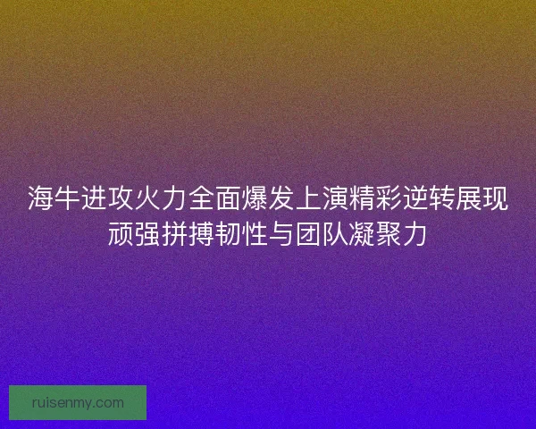 海牛进攻火力全面爆发上演精彩逆转展现顽强拼搏韧性与团队凝聚力 海牛进攻火力全面爆发上演精彩逆转展现顽强拼搏韧性与团队凝聚力