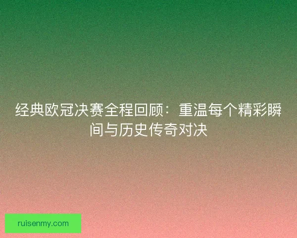 经典欧冠决赛全程回顾:重温每个精彩瞬间与历史传奇对决 经典欧冠决赛全程回顾:重温每个精彩瞬间与历史传奇对决