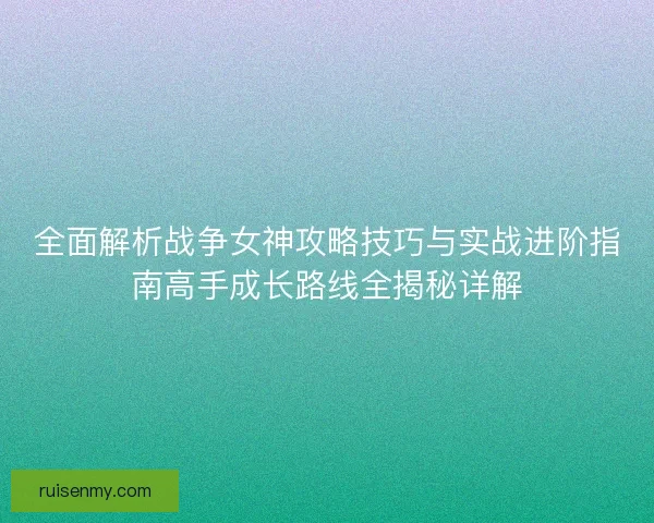 全面解析战争女神攻略技巧与实战进阶指南高手成长路线全揭秘详解 全面解析战争女神攻略技巧与实战进阶指南高手成长路线全揭秘详解