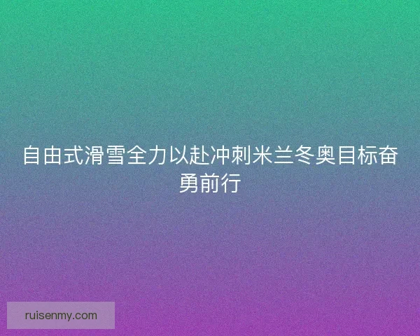 自由式滑雪全力以赴冲刺米兰冬奥目标奋勇前行 自由式滑雪全力以赴冲刺米兰冬奥目标奋勇前行