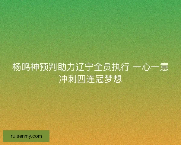 杨鸣神预判助力辽宁全员执行 一心一意冲刺四连冠梦想
