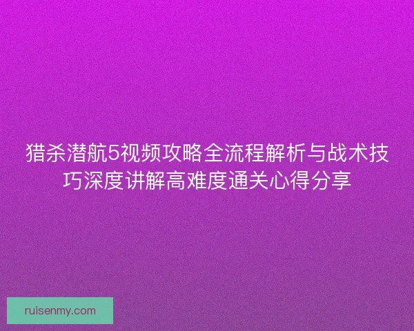 猎杀潜航5视频攻略全流程解析与战术技巧深度讲解高难度通关心得分享