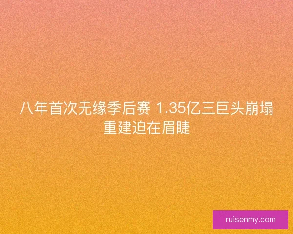 八年首次无缘季后赛 1.35亿三巨头崩塌重建迫在眉睫 八年首次无缘季后赛 1.35亿三巨头崩塌重建迫在眉睫