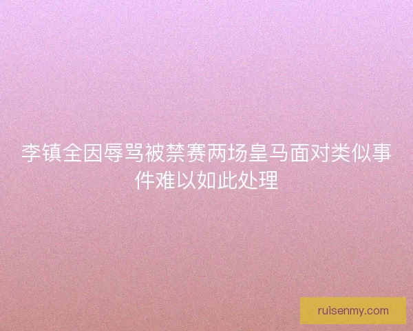 李镇全因辱骂被禁赛两场皇马面对类似事件难以如此处理