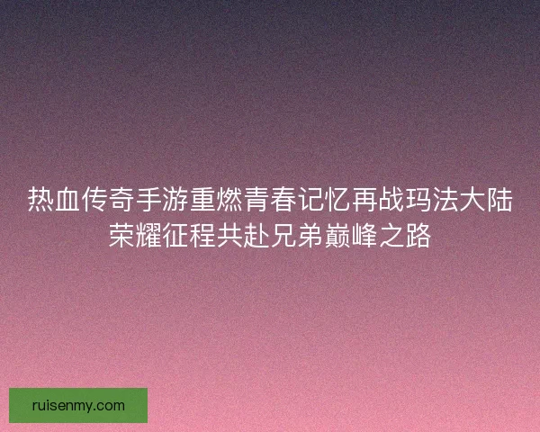 热血传奇手游重燃青春记忆再战玛法大陆荣耀征程共赴兄弟巅峰之路