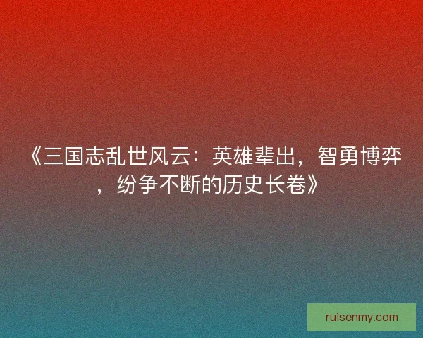《三国志乱世风云：英雄辈出，智勇博弈，纷争不断的历史长卷》