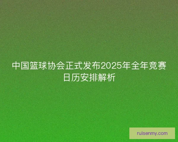 中国篮球协会正式发布2025年全年竞赛日历安排解析