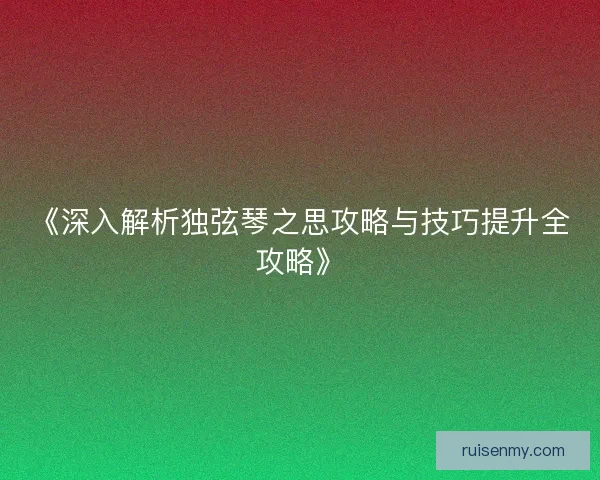 《深入解析独弦琴之思攻略与技巧提升全攻略》 《深入解析独弦琴之思攻略与技巧提升全攻略》