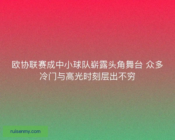 欧协联赛成中小球队崭露头角舞台 众多冷门与高光时刻层出不穷 欧协联赛成中小球队崭露头角舞台 众多冷门与高光时刻层出不穷