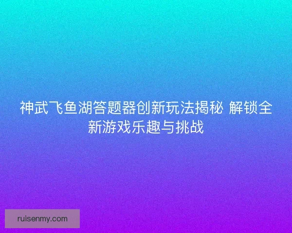 神武飞鱼湖答题器创新玩法揭秘 解锁全新游戏乐趣与挑战 神武飞鱼湖答题器创新玩法揭秘 解锁全新游戏乐趣与挑战
