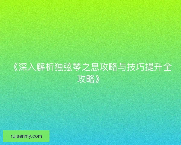 《深入解析独弦琴之思攻略与技巧提升全攻略》 《深入解析独弦琴之思攻略与技巧提升全攻略》