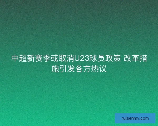 中超新赛季或取消U23球员政策 改革措施引发各方热议