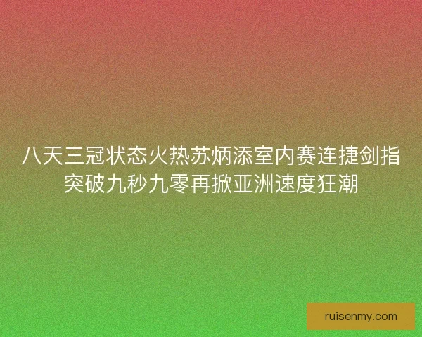 八天三冠状态火热苏炳添室内赛连捷剑指突破九秒九零再掀亚洲速度狂潮 八天三冠状态火热苏炳添室内赛连捷剑指突破九秒九零再掀亚洲速度狂潮