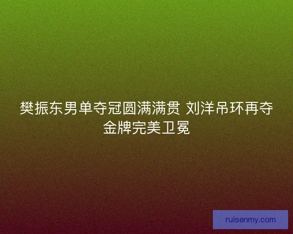 樊振东男单夺冠圆满满贯 刘洋吊环再夺金牌完美卫冕